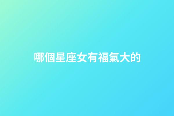 哪個星座女有福氣大的-第1張-星座運勢-玄機派