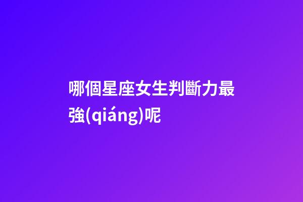 哪個星座女生判斷力最強(qiáng)呢-第1張-星座運(yùn)勢-玄機(jī)派