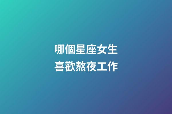 哪個星座女生喜歡熬夜工作-第1張-星座運勢-玄機派
