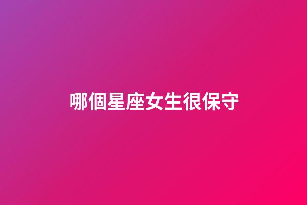 哪個星座女生很保守-第1張-星座運勢-玄機派
