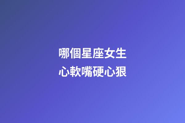 哪個星座女生心軟嘴硬心狠-第1張-星座運勢-玄機派