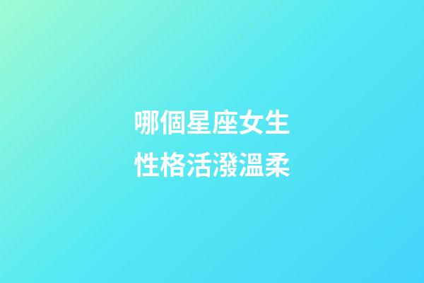 哪個星座女生性格活潑溫柔-第1張-星座運(yùn)勢-玄機(jī)派