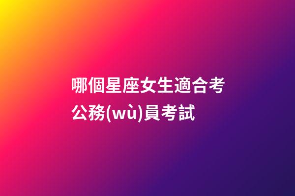哪個星座女生適合考公務(wù)員考試-第1張-星座運(yùn)勢-玄機(jī)派