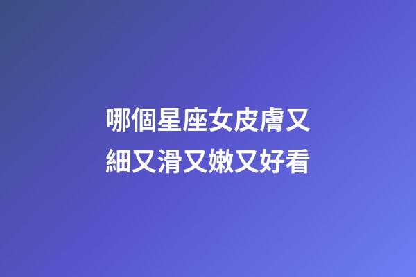 哪個星座女皮膚又細又滑又嫩又好看-第1張-星座運勢-玄機派