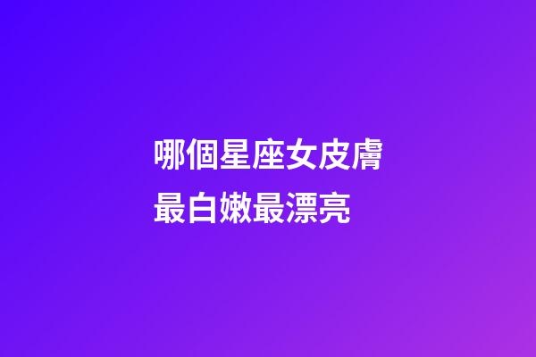 哪個星座女皮膚最白嫩最漂亮