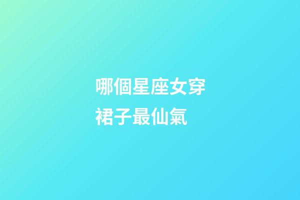 哪個星座女穿裙子最仙氣-第1張-星座運勢-玄機派