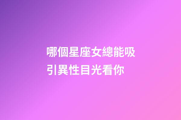 哪個星座女總能吸引異性目光看你-第1張-星座運勢-玄機派