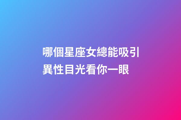 哪個星座女總能吸引異性目光看你一眼-第1張-星座運勢-玄機派
