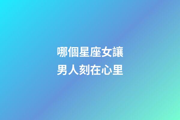 哪個星座女讓男人刻在心里-第1張-星座運勢-玄機派
