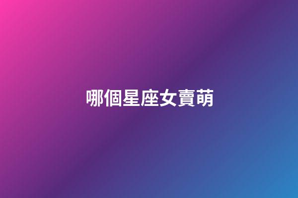 哪個星座女賣萌-第1張-星座運勢-玄機派