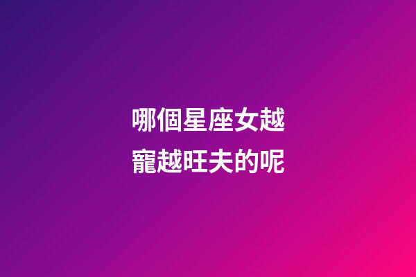 哪個星座女越寵越旺夫的呢-第1張-星座運勢-玄機派