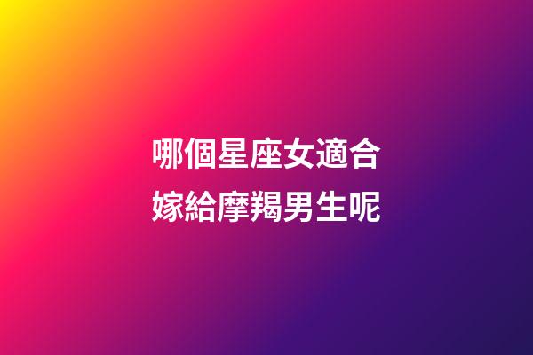 哪個星座女適合嫁給摩羯男生呢-第1張-星座運勢-玄機派