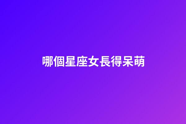 哪個星座女長得呆萌-第1張-星座運勢-玄機派