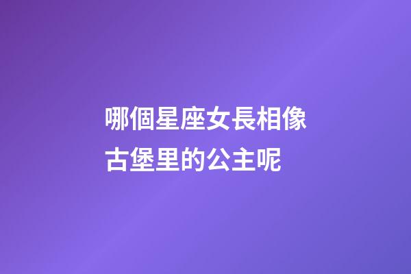 哪個星座女長相像古堡里的公主呢-第1張-星座運勢-玄機派