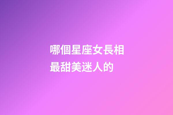 哪個星座女長相最甜美迷人的-第1張-星座運勢-玄機派