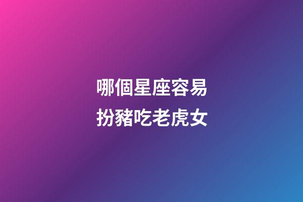 哪個星座容易扮豬吃老虎女-第1張-星座運勢-玄機派