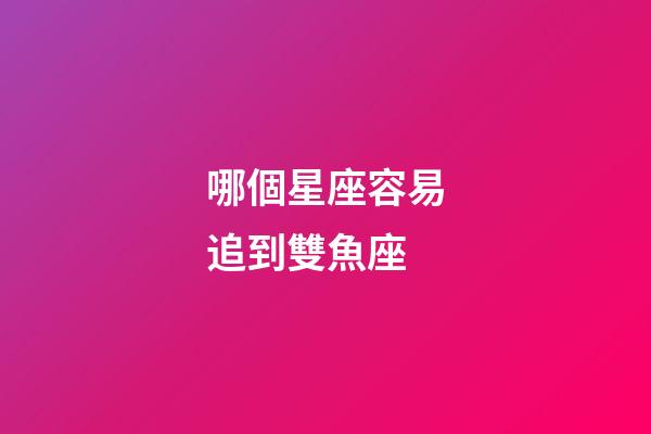 哪個星座容易追到雙魚座-第1張-星座運勢-玄機派