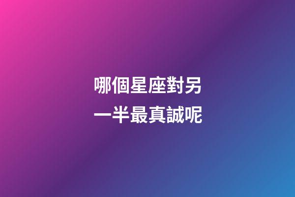 哪個星座對另一半最真誠呢-第1張-星座運勢-玄機派