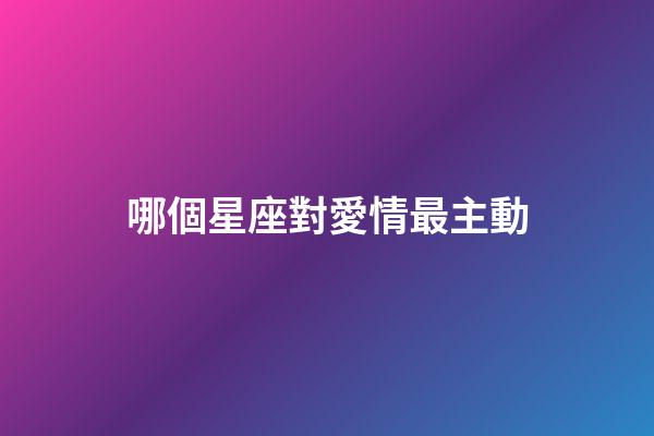 哪個星座對愛情最主動-第1張-星座運勢-玄機派