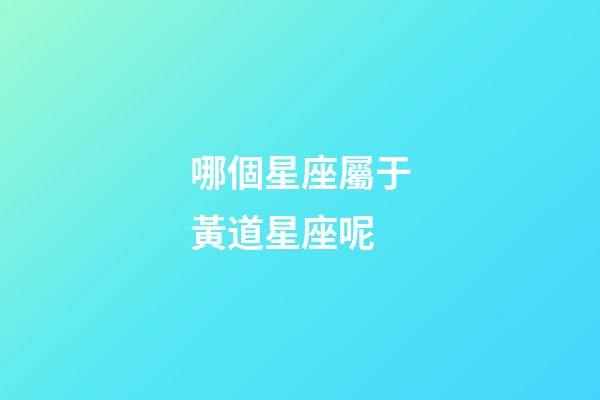 哪個星座屬于黃道星座呢-第1張-星座運勢-玄機派