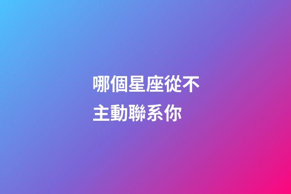 哪個星座從不主動聯系你-第1張-星座運勢-玄機派