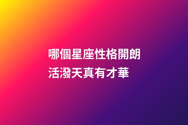 哪個星座性格開朗活潑天真有才華-第1張-星座運勢-玄機派