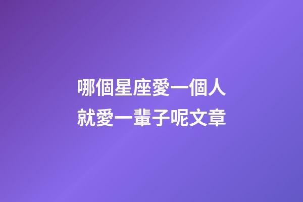 哪個星座愛一個人就愛一輩子呢文章-第1張-星座運勢-玄機派