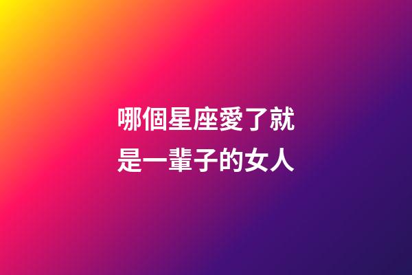 哪個星座愛了就是一輩子的女人-第1張-星座運勢-玄機派