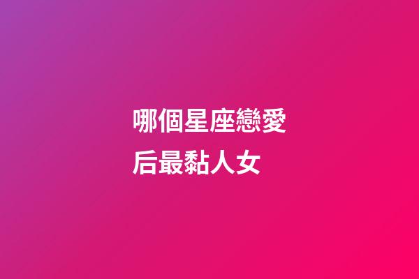哪個星座戀愛后最黏人女-第1張-星座運勢-玄機派