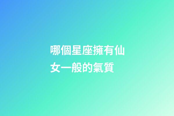 哪個星座擁有仙女一般的氣質-第1張-星座運勢-玄機派