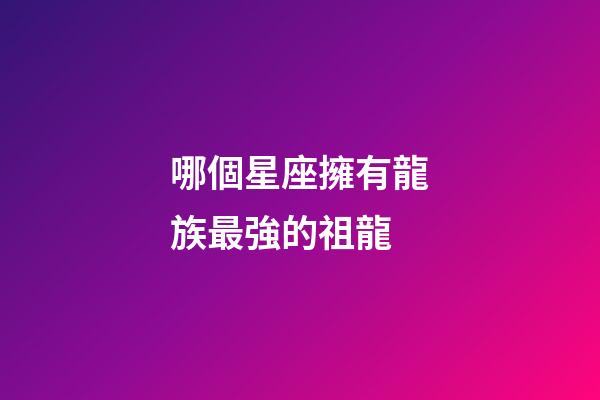 哪個星座擁有龍族最強的祖龍-第1張-星座運勢-玄機派