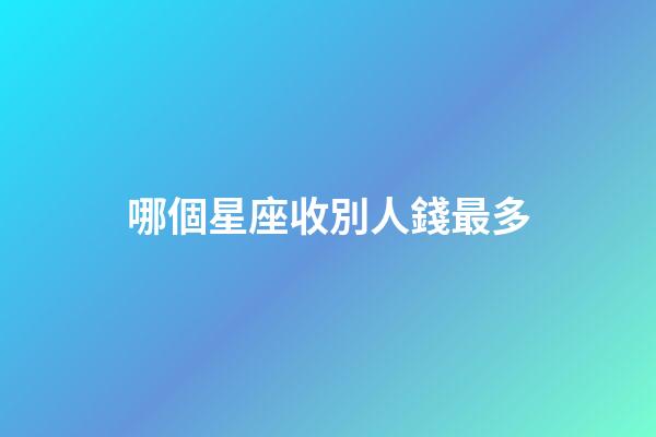 哪個星座收別人錢最多-第1張-星座運勢-玄機派