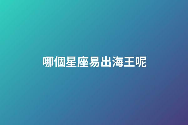 哪個星座易出海王呢-第1張-星座運勢-玄機派