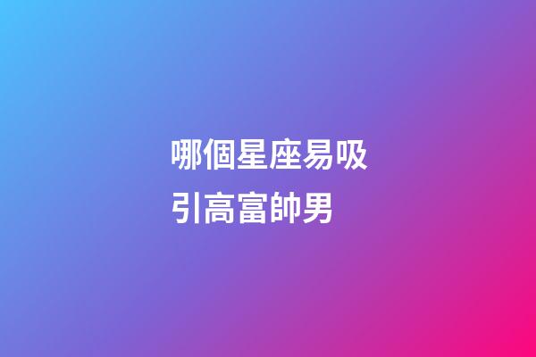 哪個星座易吸引高富帥男-第1張-星座運勢-玄機派