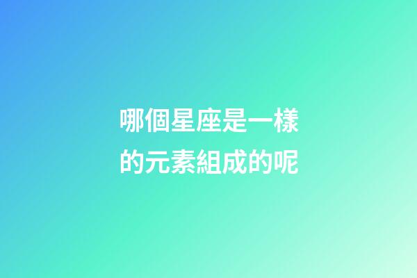 哪個星座是一樣的元素組成的呢-第1張-星座運勢-玄機派