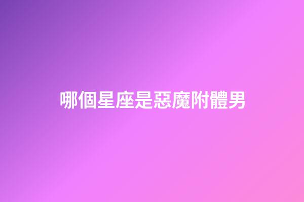 哪個星座是惡魔附體男-第1張-星座運勢-玄機派