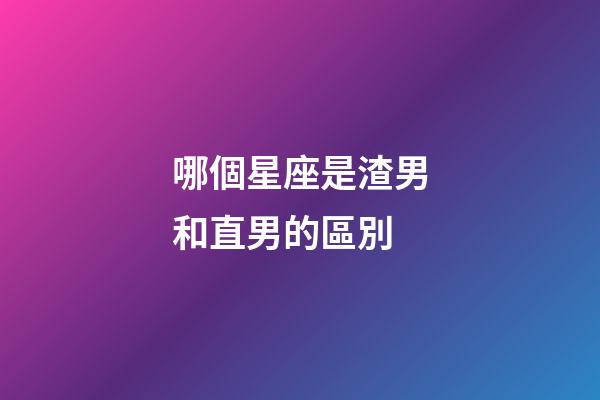 哪個星座是渣男和直男的區別-第1張-星座運勢-玄機派