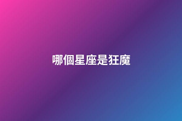 哪個星座是狂魔-第1張-星座運(yùn)勢-玄機(jī)派