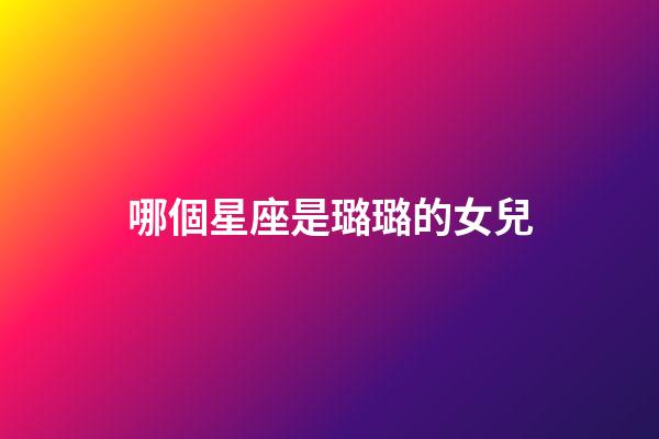 哪個星座是璐璐的女兒-第1張-星座運勢-玄機派