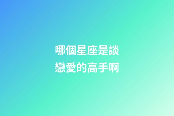 哪個星座是談戀愛的高手啊-第1張-星座運勢-玄機派