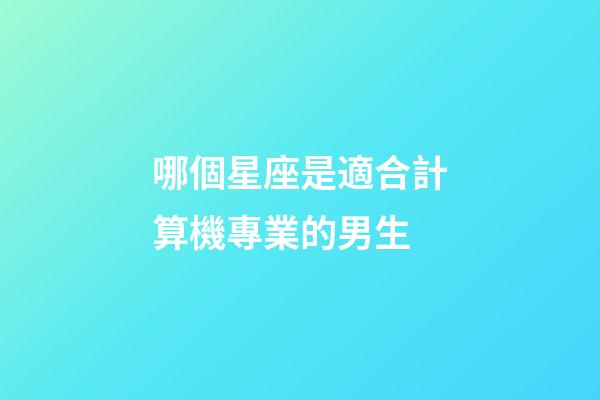 哪個星座是適合計算機專業的男生-第1張-星座運勢-玄機派
