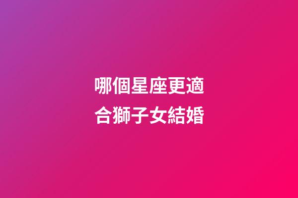 哪個星座更適合獅子女結婚-第1張-星座運勢-玄機派