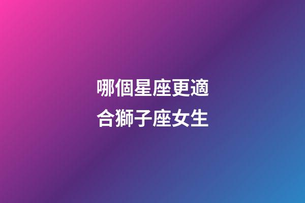 哪個星座更適合獅子座女生-第1張-星座運勢-玄機派