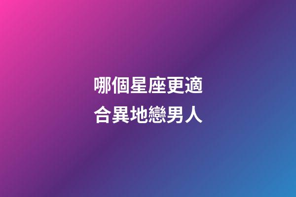 哪個星座更適合異地戀男人-第1張-星座運勢-玄機派