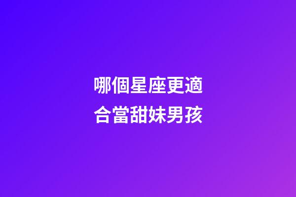 哪個星座更適合當甜妹男孩-第1張-星座運勢-玄機派