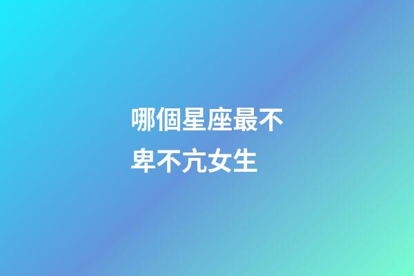 哪個星座最不卑不亢女生-第1張-星座運勢-玄機派