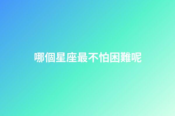 哪個星座最不怕困難呢-第1張-星座運勢-玄機派