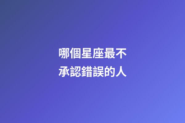 哪個星座最不承認錯誤的人-第1張-星座運勢-玄機派