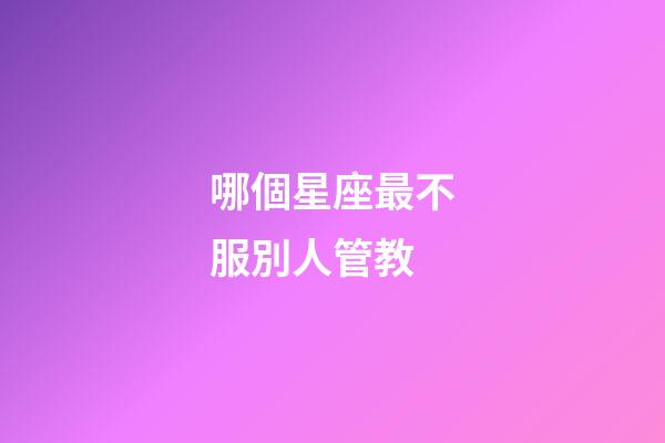 哪個星座最不服別人管教-第1張-星座運(yùn)勢-玄機(jī)派