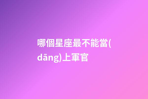哪個星座最不能當(dāng)上軍官-第1張-星座運勢-玄機派